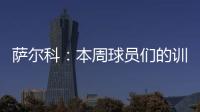 萨尔科
：本周球员们的训练非常努力，希望把三分带回苏州