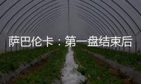 萨巴伦卡：第一盘结束后我看着团队就像在说‘伙计们�，订票吧’