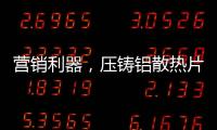 营销利器，压铸铝散热片9大优势教你玩转差异化