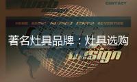 著名灶具品牌：灶具选购要注意三方面