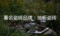 著名瓷砖品牌：地板瓷砖的安装事项介绍