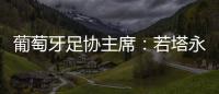 葡萄牙足协主席：若塔永远与我们同在，感谢所有对他家人支持的人