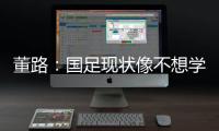董路：国足现状像不想学习但还得写作业	
，犯的错误不再犯就烧高香