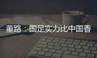 董路
：国足实力比中国香港可能强一点
，踢日本输3个以内就别骂了