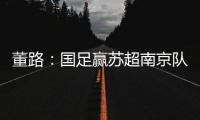董路	：国足赢苏超南京队10个很正常！不信的人都是球盲，不懂球