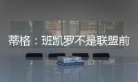 蒂格
：班凯罗不是联盟前10 但现在他比文班亚马和浓眉强