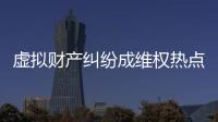 虚拟财产纠纷成维权热点，全国政协委员皮剑龙建议加快立法