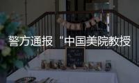 警方通报“中国美院教授酒后强奸女研究生”：犯罪嫌疑人已被刑事拘留