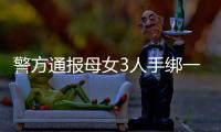 警方通报母女3人手绑一起河中身亡
：母亲将两女儿与自己缠缚后投河