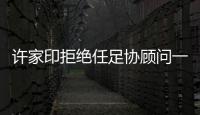 许家印拒绝任足协顾问一职：对其他俱乐部不公平