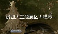 设四大主题展区！横琴