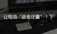 让电池“返老还童”�！下一代锂电池研发中国方案“新鲜出炉”