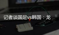 记者谈国足vs韩国	：龙仁可比大连热，今晚可是一场消耗战