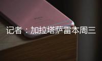 记者
：加拉塔萨雷本周三再与那不勒斯谈奥斯梅恩，有信心达成协议