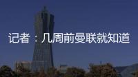 记者
：几周前曼联就知道约克雷斯不想来�，后者未拒绝任何球队