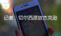 记者

：切尔西愿放杰克逊离队&估价7000万欧
，曼联、维拉等队有意