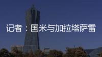 记者

	：国米与加拉塔萨雷还未谈判恰20交易，球员也未提出要离队