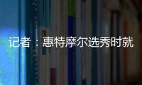 记者：惠特摩尔选秀时就想加入奇才 他是沃尔和詹姆斯的球迷