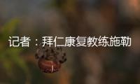 记者	：拜仁康复教练施勒塞尔、体能教练克尔特已经离队