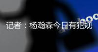 记者	：杨瀚森今日有犯规困扰，灰熊后卫比昨天勇士强硬了不止一个级别