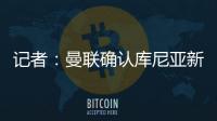 记者�
：曼联确认库尼亚新赛季穿10号球衣，拉什福德告知曼联要离队