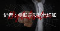 记者：曼联并没有允许加纳乔参加合练
，医疗和康复设施可以用