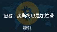 记者	：奥斯梅恩是加拉塔萨雷的引援首选，若成功将放弃恰尔汗奥卢