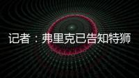 记者：弗里克已告知特狮，霍安
