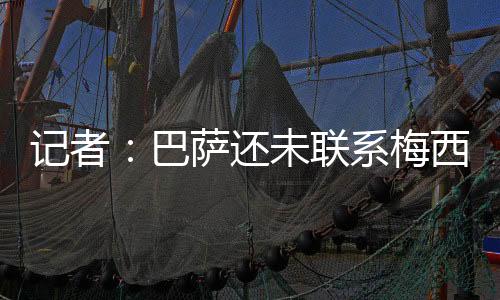 联系梅西绝不会踏足巴萨