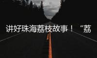 讲好珠海荔枝故事
！“荔枝嘉年华”电商助农直播大赛开幕