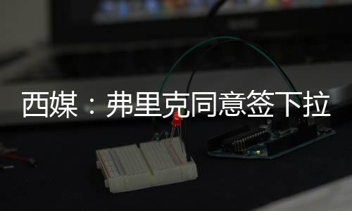 弗里签下迪亚斯困难重重