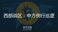 西部战区：中方例行巡逻遭印军非法越线拦阻
