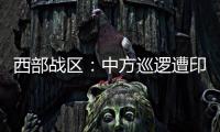 西部战区�：中方巡逻遭印军越线拦阻