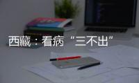 西藏
：看病“三不出” 实现“家门口”就医