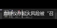 血糖仪存起火风险被“召回”，雅培称不涉及中国市场