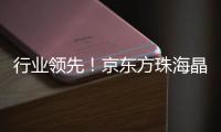 行业领先	！京东方珠海晶芯量产交付