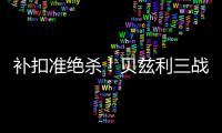 补扣准绝杀
！贝兹利三战53+26+7帽获盛赞 湖媒盼佩总给训练营合同