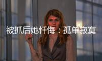 被抓后她忏悔：孤单寂寞的我	，被“感情牌”围猎