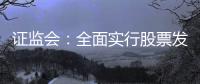 证监会：全面实行股票发行注册制制度规则发布实施