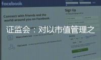 证监会：对以市值管理之名实施操纵市场等行为零容忍