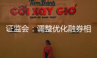 证监会：调整优化融券相关制度， 取消上市公司高管、核心员工融券出借