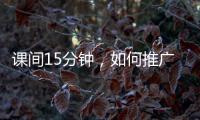 课间15分钟
，如何推广开？