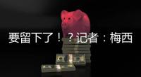 要留下了�
！？记者：梅西接近续约迈阿密国际，球队承诺补强德保罗
