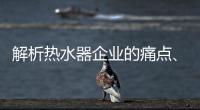 解析热水器企业的痛点
、痒点和卖点