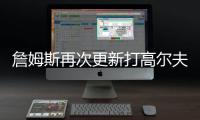 詹姆斯再次更新打高尔夫动态：外面实在是太热了