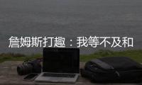 詹姆斯打趣：我等不及和孙子辈举起写我狂砍101分的那张纸了