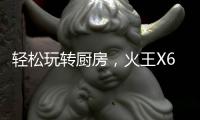 轻松玩转厨房	，火王X6T/ZK智能灶	�，让烹饪变成一种享受