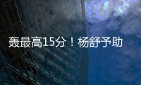 轰最高15分！杨舒予助女篮复仇澳洲 她是宫鲁鸣放弃李梦的底气