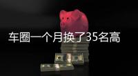 车圈一个月换了35名高管！六大车企集体换防	，东风一口气调整600人