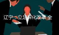 辽宁：立足深化改革 全面振兴 力争实现新突破